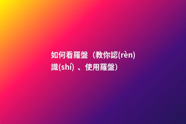 如何看羅盤（教你認(rèn)識(shí)、使用羅盤）
